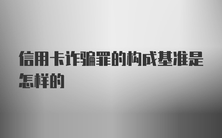 信用卡诈骗罪的构成基准是怎样的