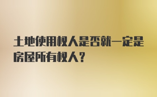 土地使用权人是否就一定是房屋所有权人？