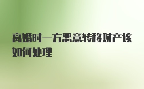 离婚时一方恶意转移财产该如何处理