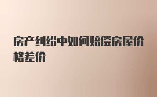 房产纠纷中如何赔偿房屋价格差价