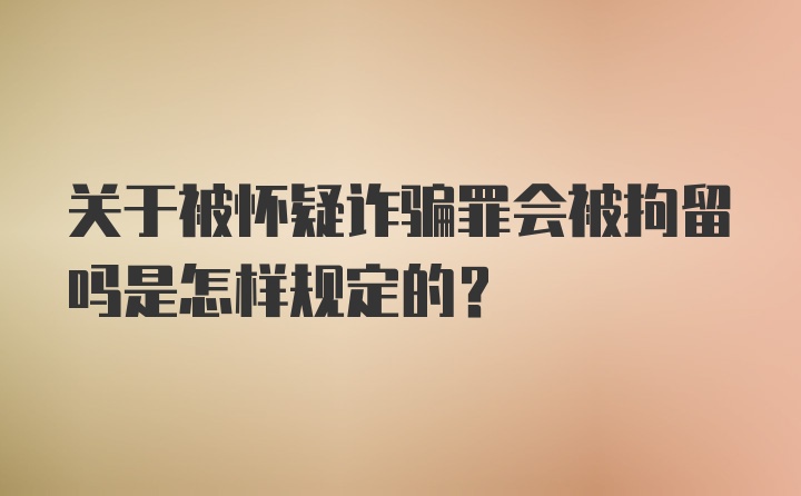 关于被怀疑诈骗罪会被拘留吗是怎样规定的？