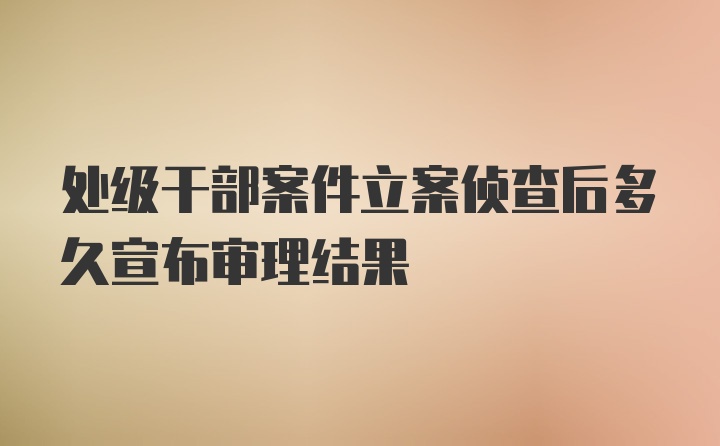 处级干部案件立案侦查后多久宣布审理结果