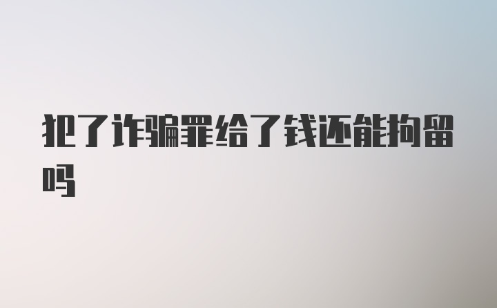 犯了诈骗罪给了钱还能拘留吗