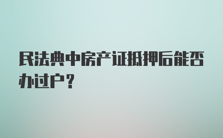 民法典中房产证抵押后能否办过户？