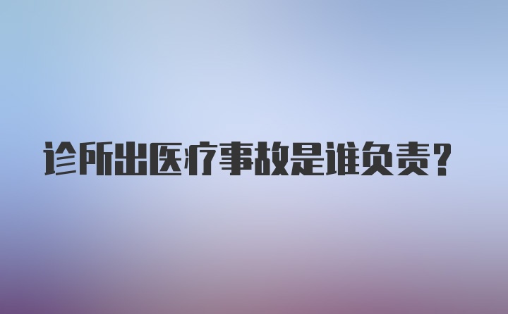 诊所出医疗事故是谁负责？