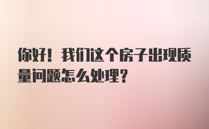 你好！我们这个房子出现质量问题怎么处理？