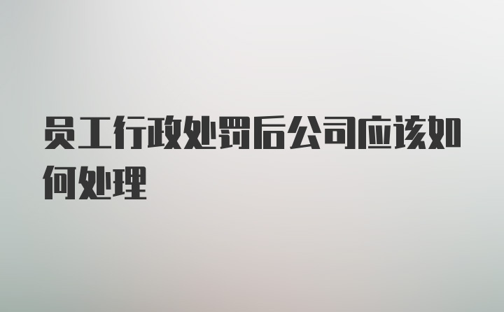 员工行政处罚后公司应该如何处理