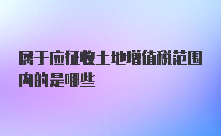 属于应征收土地增值税范围内的是哪些