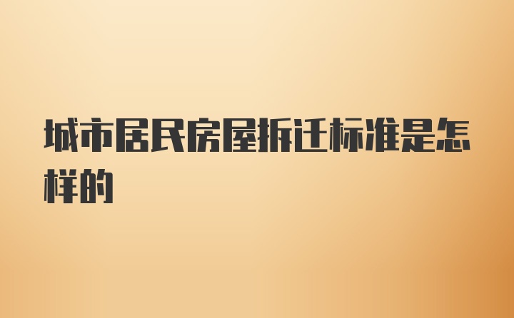 城市居民房屋拆迁标准是怎样的