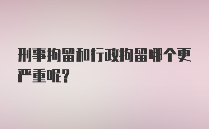 刑事拘留和行政拘留哪个更严重呢？