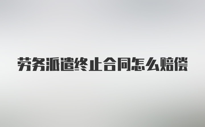 劳务派遣终止合同怎么赔偿