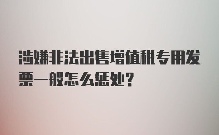 涉嫌非法出售增值税专用发票一般怎么惩处?