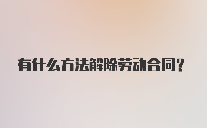 有什么方法解除劳动合同?