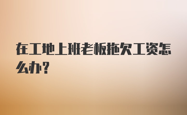 在工地上班老板拖欠工资怎么办？