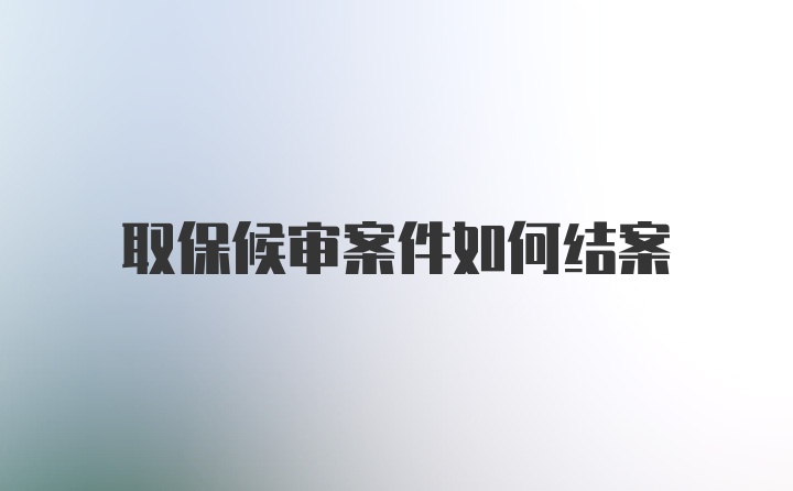 取保候审案件如何结案