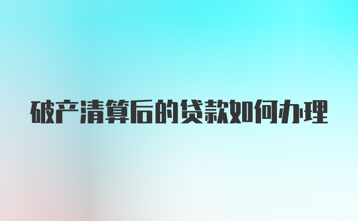 破产清算后的贷款如何办理