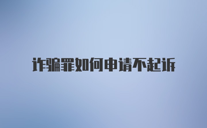 诈骗罪如何申请不起诉