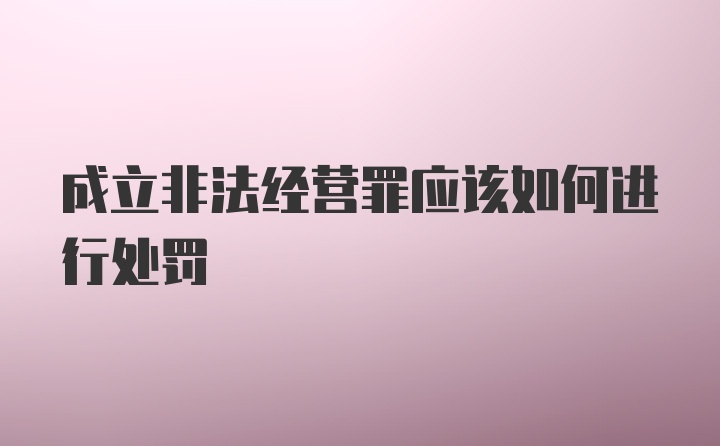 成立非法经营罪应该如何进行处罚