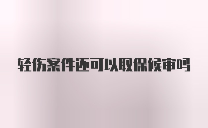 轻伤案件还可以取保候审吗