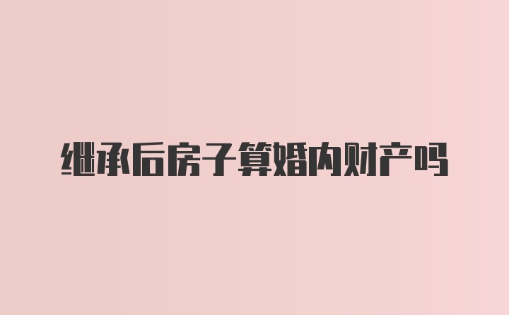 继承后房子算婚内财产吗