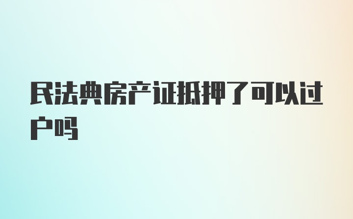 民法典房产证抵押了可以过户吗