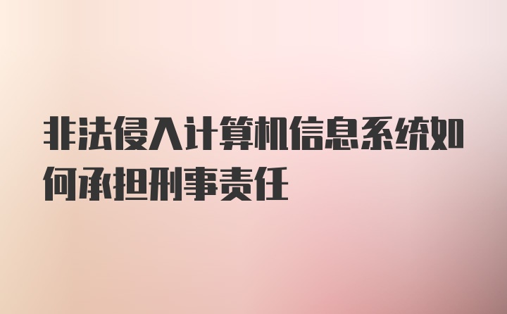 非法侵入计算机信息系统如何承担刑事责任