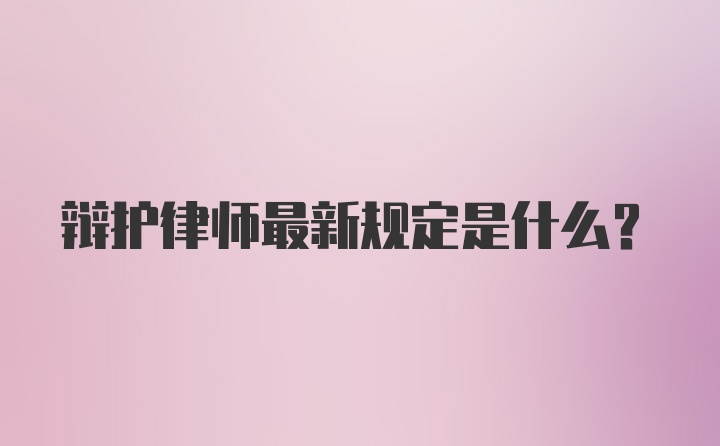 辩护律师最新规定是什么?