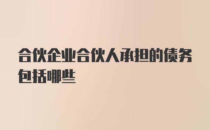 合伙企业合伙人承担的债务包括哪些