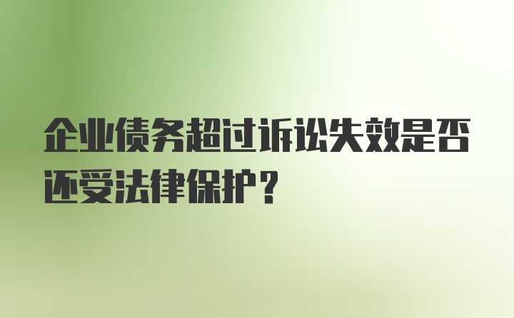 企业债务超过诉讼失效是否还受法律保护？