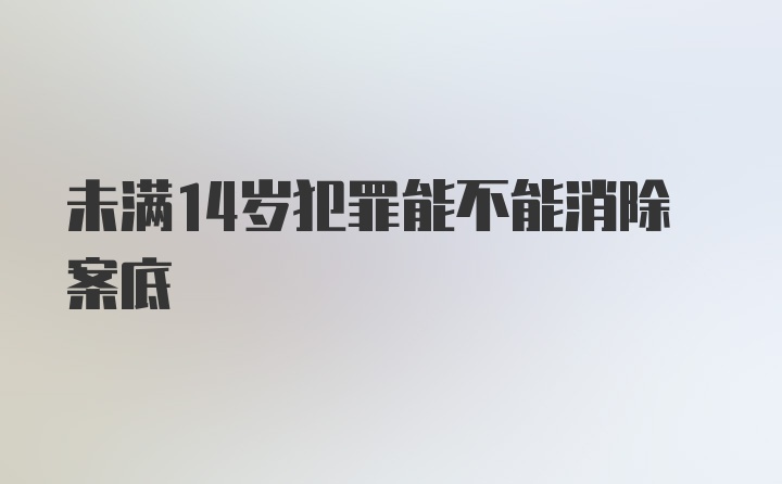 未满14岁犯罪能不能消除案底