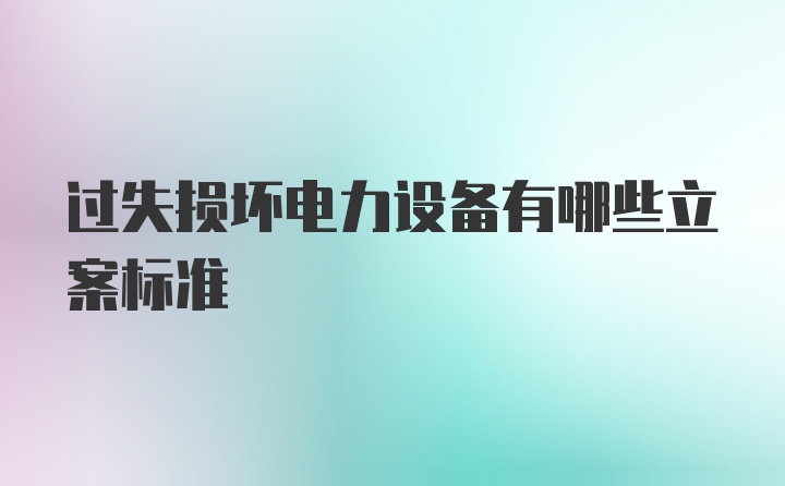 过失损坏电力设备有哪些立案标准