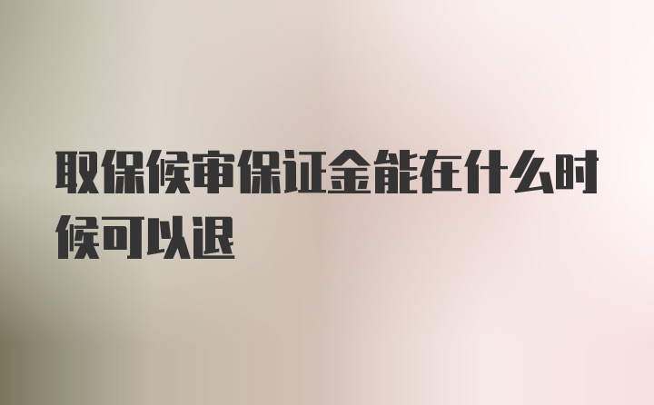 取保候审保证金能在什么时候可以退