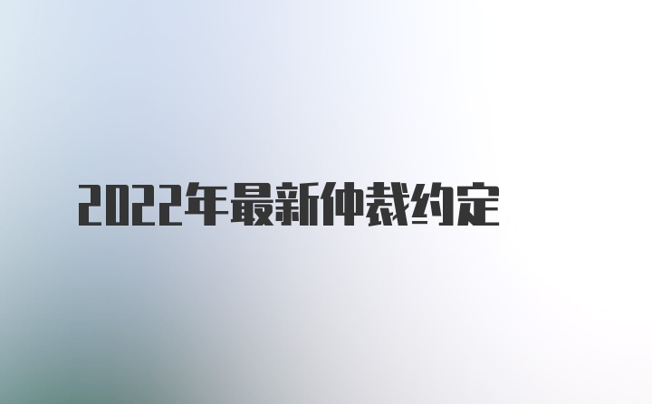 2022年最新仲裁约定