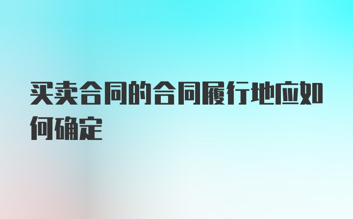 买卖合同的合同履行地应如何确定