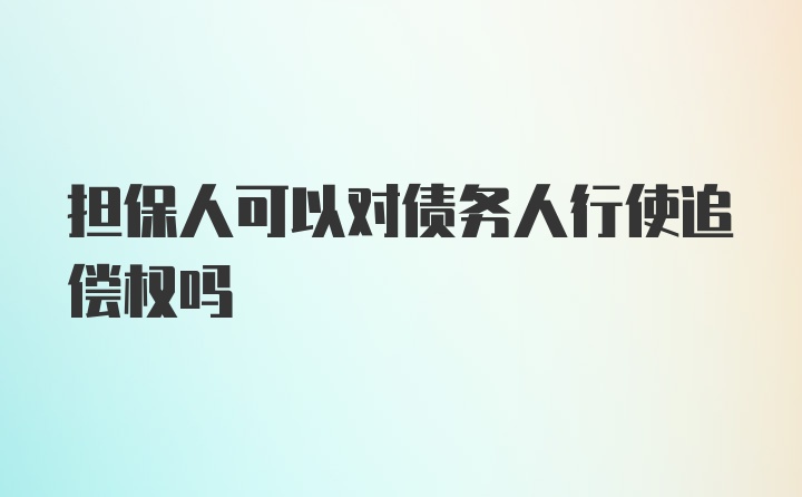 担保人可以对债务人行使追偿权吗