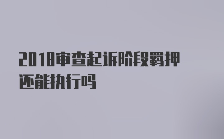 2018审查起诉阶段羁押还能执行吗