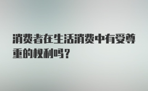 消费者在生活消费中有受尊重的权利吗？