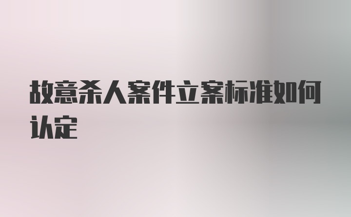 故意杀人案件立案标准如何认定