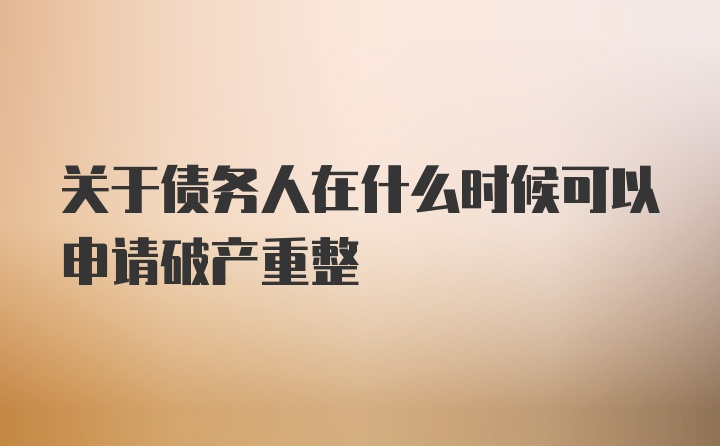 关于债务人在什么时候可以申请破产重整