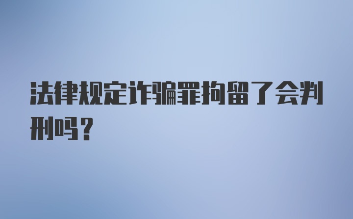 法律规定诈骗罪拘留了会判刑吗？