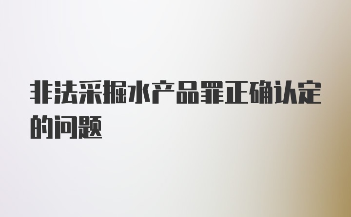 非法采掘水产品罪正确认定的问题