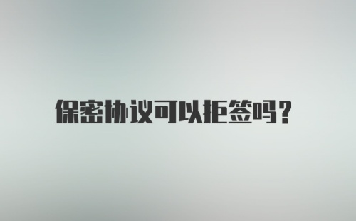 保密协议可以拒签吗？