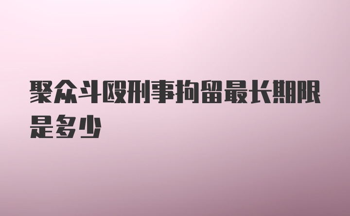 聚众斗殴刑事拘留最长期限是多少