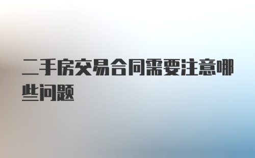 二手房交易合同需要注意哪些问题