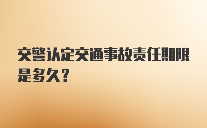 交警认定交通事故责任期限是多久?