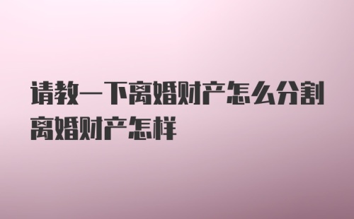 请教一下离婚财产怎么分割离婚财产怎样