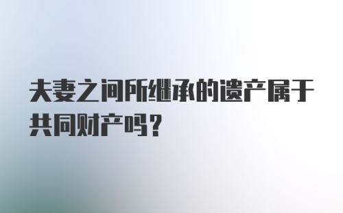 夫妻之间所继承的遗产属于共同财产吗？