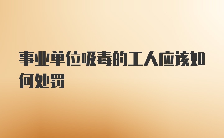 事业单位吸毒的工人应该如何处罚