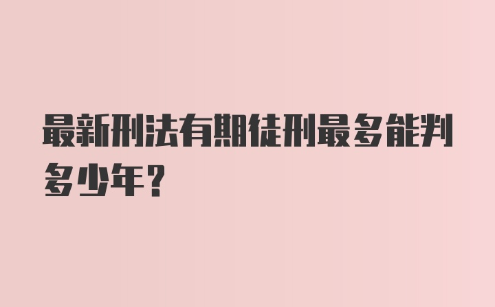 最新刑法有期徒刑最多能判多少年？