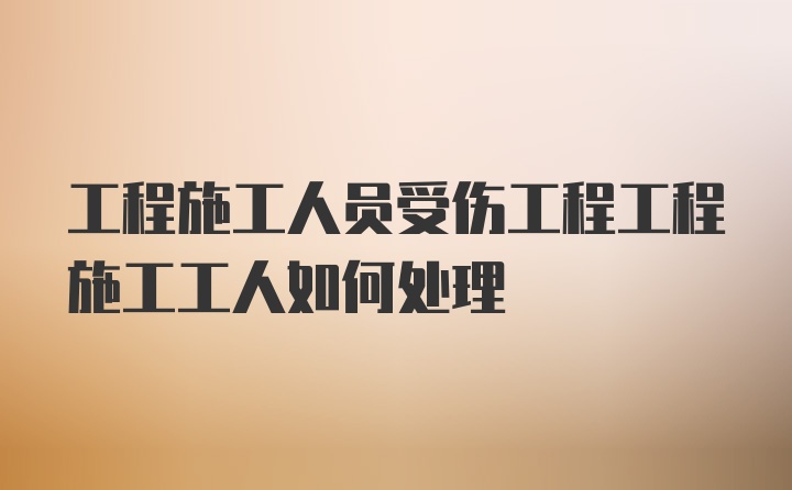 工程施工人员受伤工程工程施工工人如何处理